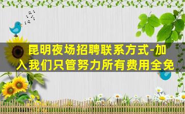 昆明夜场招聘联系方式-加入我们只管努力所有费用全免